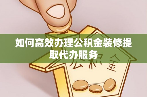 荣县如何高效办理公积金装修提取代办服务