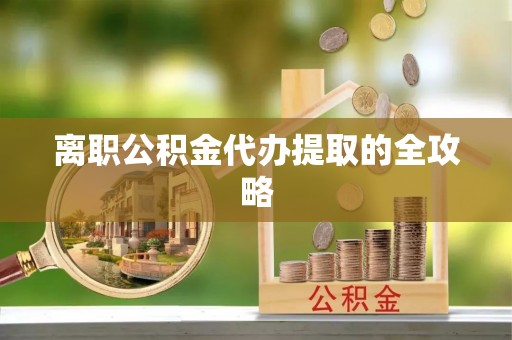 荣县离职公积金代办提取的全攻略