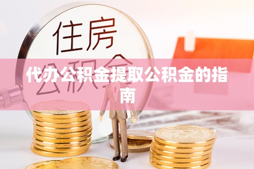 荣县代办公积金提取公积金的指南