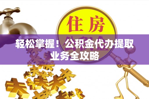 荣县轻松掌握！公积金代办提取业务全攻略