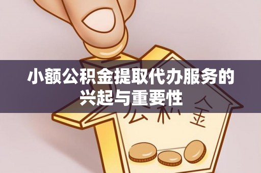 荣县小额公积金提取代办服务的兴起与重要性