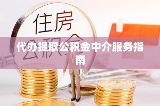 荣县代办提取公积金中介服务指南