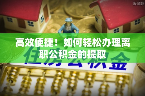 荣县高效便捷！如何轻松办理离职公积金的提取
