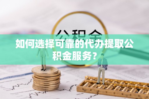 荣县如何选择可靠的代办提取公积金服务？