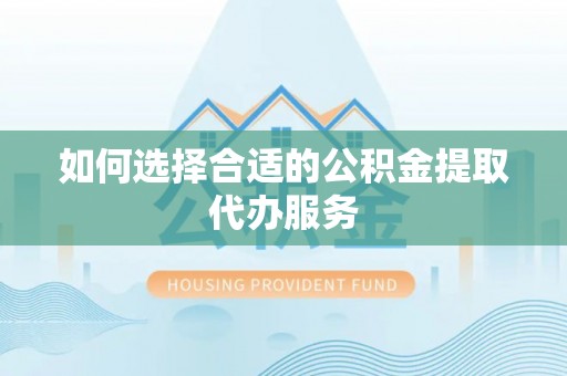 荣县如何选择合适的公积金提取代办服务