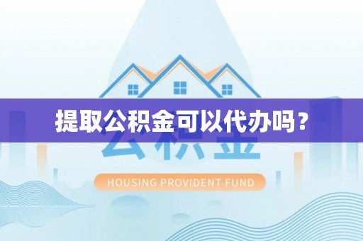 荣县提取公积金可以代办吗？