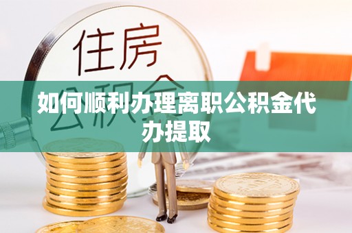 荣县如何顺利办理离职公积金代办提取