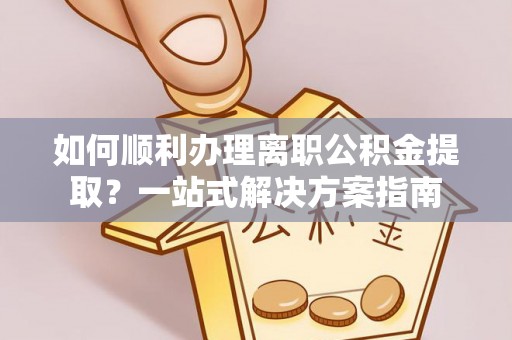 荣县如何顺利办理离职公积金提取？一站式解决方案指南