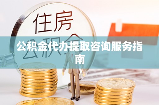 荣县公积金代办提取咨询服务指南