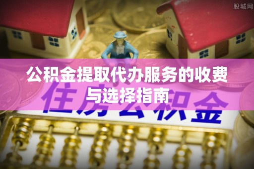 荣县公积金提取代办服务的收费与选择指南