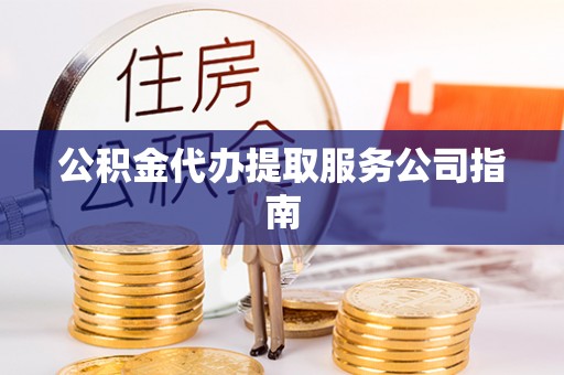 荣县公积金代办提取服务公司指南