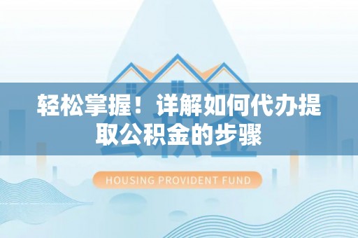 荣县轻松掌握！详解如何代办提取公积金的步骤