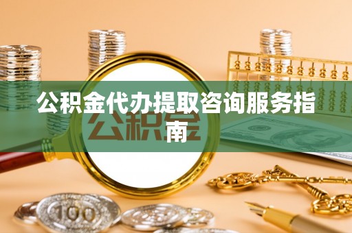 荣县公积金代办提取咨询服务指南