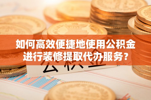 荣县如何高效便捷地使用公积金进行装修提取代办服务？