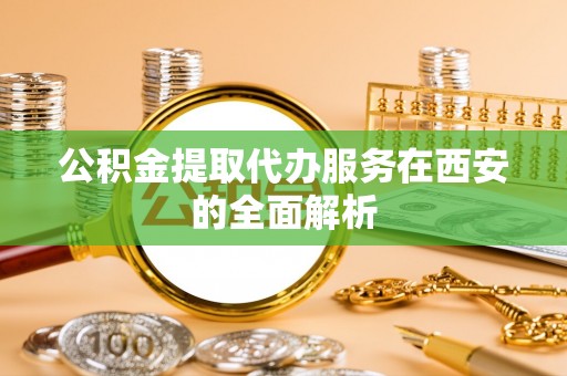 荣县公积金提取代办服务在西安的全面解析