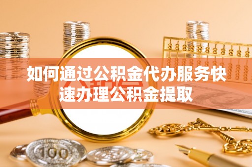 荣县如何通过公积金代办服务快速办理公积金提取