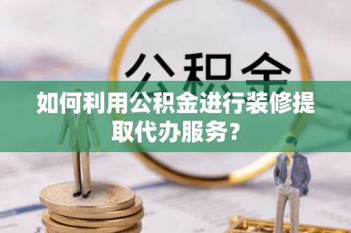 荣县如何利用公积金进行装修提取代办服务？