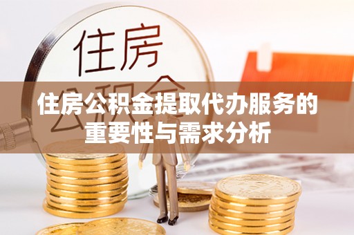 荣县住房公积金提取代办服务的重要性与需求分析