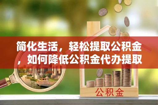 荣县简化生活，轻松提取公积金，如何降低公积金代办提取的费用？
