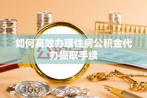 荣县如何高效办理住房公积金代办提取手续