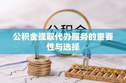 荣县公积金提取代办服务的重要性与选择