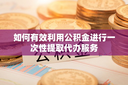 荣县如何有效利用公积金进行一次性提取代办服务