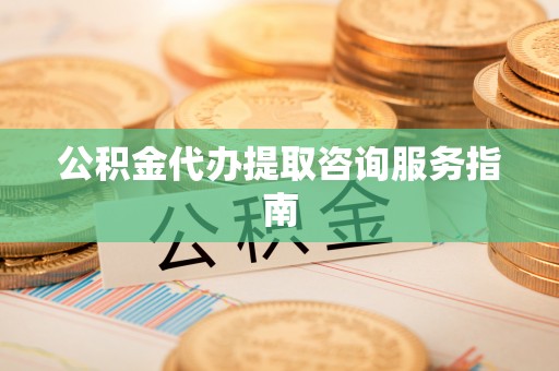 荣县公积金代办提取咨询服务指南