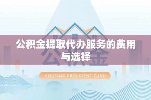 荣县公积金提取代办服务的费用与选择