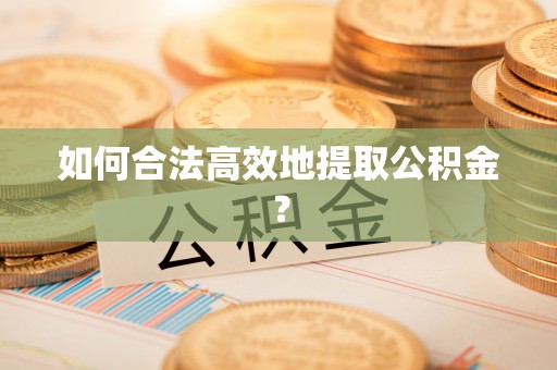 荣县如何合法高效地提取公积金？