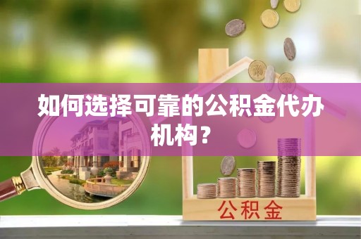 荣县如何选择可靠的公积金代办机构？
