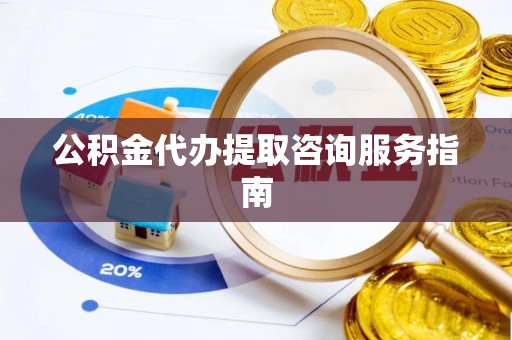 荣县公积金代办提取咨询服务指南