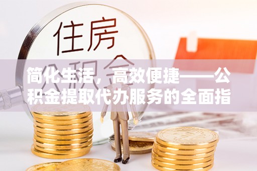 荣县简化生活，高效便捷——公积金提取代办服务的全面指南