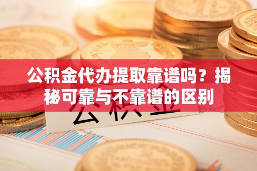 荣县公积金代办提取靠谱吗？揭秘可靠与不靠谱的区别