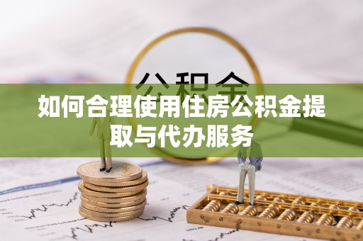 荣县如何合理使用住房公积金提取与代办服务