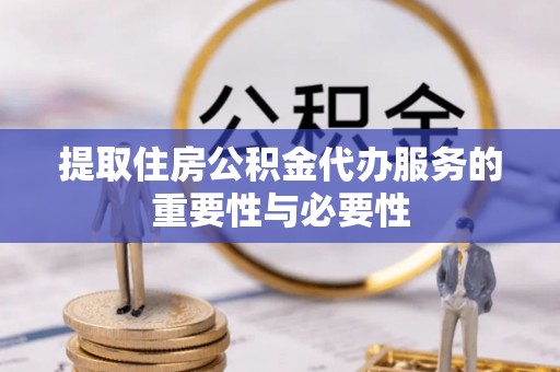荣县提取住房公积金代办服务的重要性与必要性