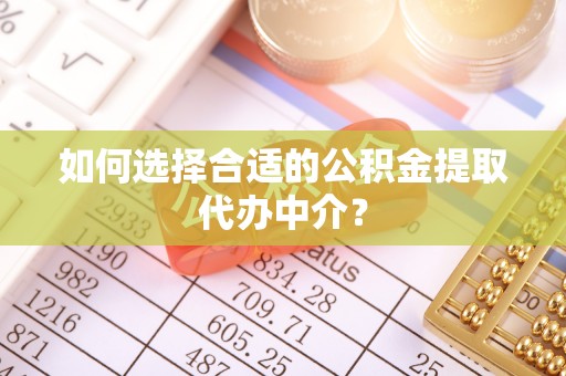荣县如何选择合适的公积金提取代办中介？