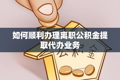 荣县如何顺利办理离职公积金提取代办业务