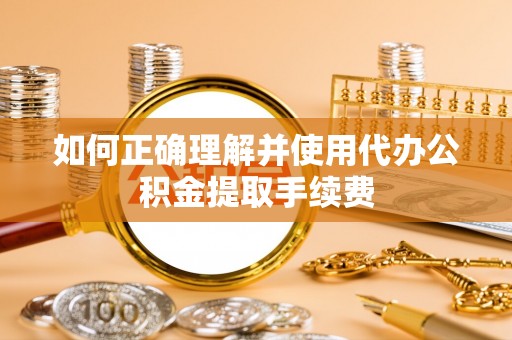 荣县如何正确理解并使用代办公积金提取手续费