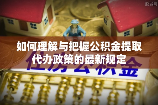 荣县如何理解与把握公积金提取代办政策的最新规定