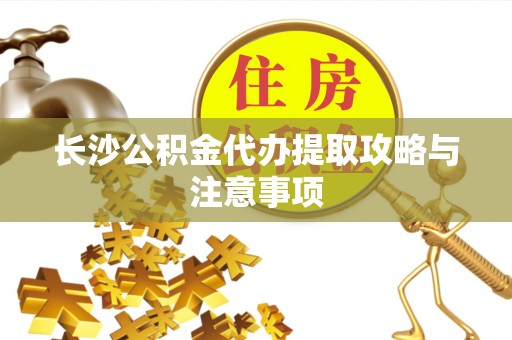 荣县长沙公积金代办提取攻略与注意事项