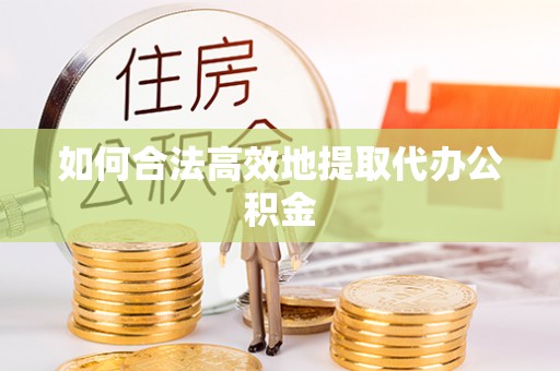 荣县如何合法高效地提取代办公积金