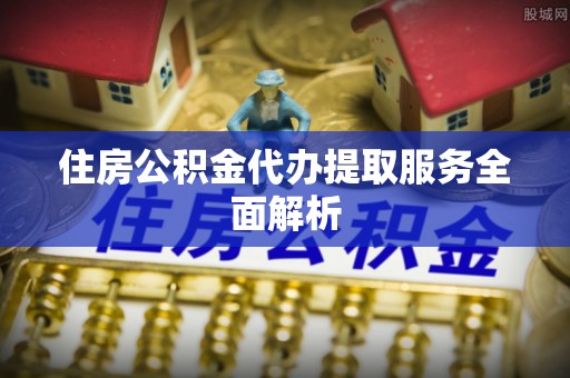 荣县住房公积金代办提取服务全面解析