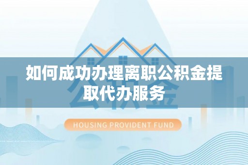荣县如何成功办理离职公积金提取代办服务