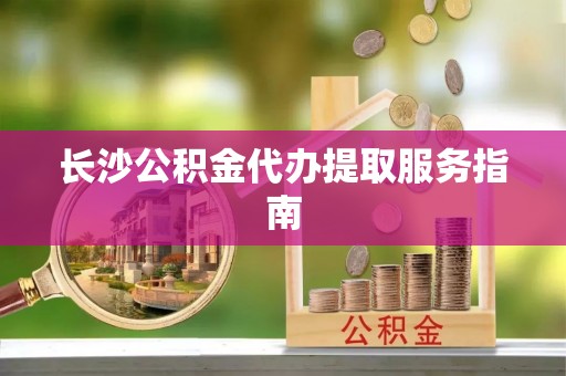 荣县长沙公积金代办提取服务指南