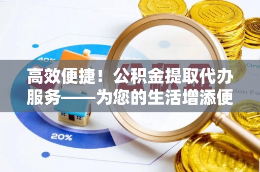 荣县高效便捷！公积金提取代办服务——为您的生活增添便利