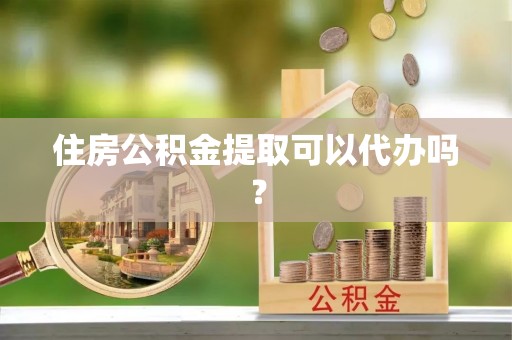 荣县住房公积金提取可以代办吗？