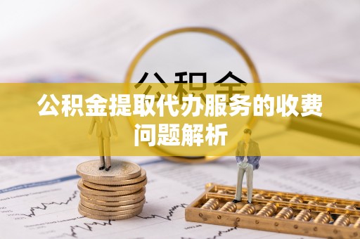 荣县公积金提取代办服务的收费问题解析