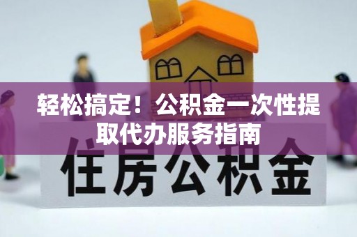 荣县轻松搞定！公积金一次性提取代办服务指南