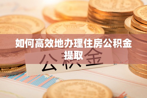 荣县如何高效地办理住房公积金提取