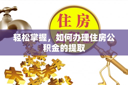 荣县轻松掌握，如何办理住房公积金的提取
